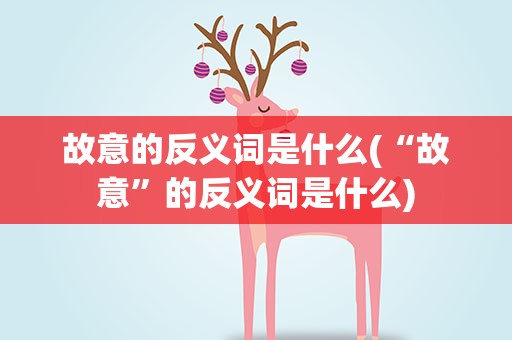 故意的反义词是什么(“故意”的反义词是什么)