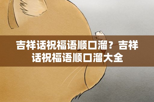 吉祥话祝福语顺口溜？吉祥话祝福语顺口溜大全