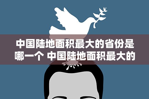 中国陆地面积最大的省份是哪一个 中国陆地面积最大的省份是哪一个省