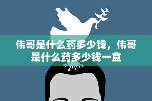 伟哥是什么药多少钱，伟哥是什么药多少钱一盒