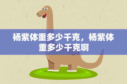 杨紫体重多少千克，杨紫体重多少千克啊