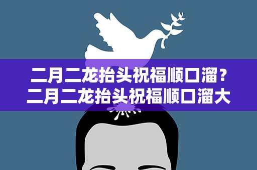 二月二龙抬头祝福顺口溜？二月二龙抬头祝福顺口溜大全