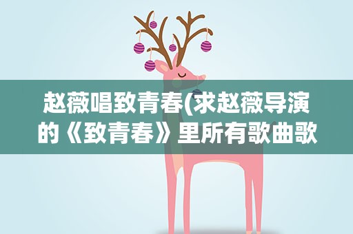 赵薇唱致青春(求赵薇导演的《致青春》里所有歌曲歌名!我要全部哦!)