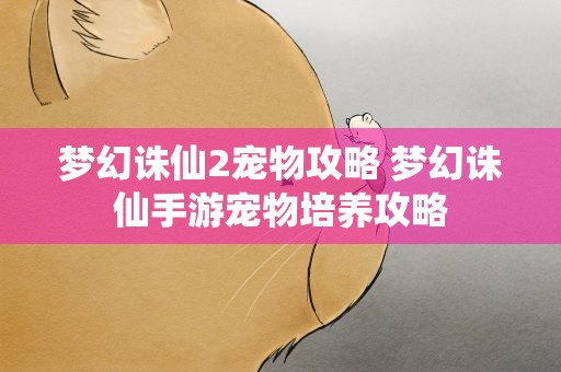 梦幻诛仙2宠物攻略 梦幻诛仙手游宠物培养攻略