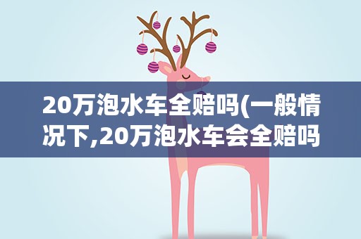 20万泡水车全赔吗(一般情况下,20万泡水车会全赔吗)