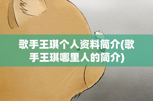 歌手王琪个人资料简介(歌手王琪哪里人的简介)