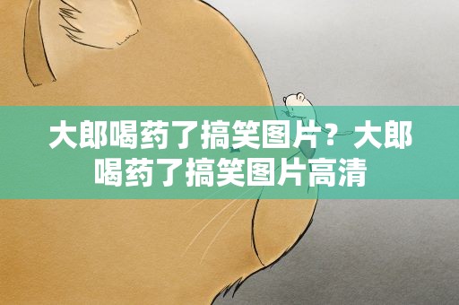 大郎喝药了搞笑图片？大郎喝药了搞笑图片高清