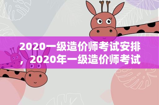 2020一级造价师考试安排，2020年一级造价师考试科目
