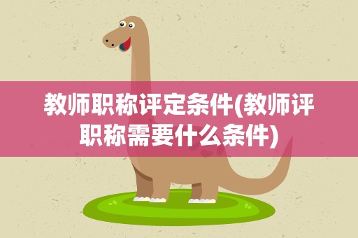 教师职称评定条件(教师评职称需要什么条件)