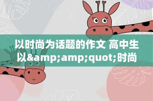 以时尚为话题的作文 高中生以&amp;quot;时尚&amp;quot;为话题的600字作文