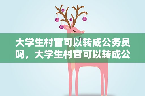 大学生村官可以转成公务员吗，大学生村官可以转成公务员吗知乎