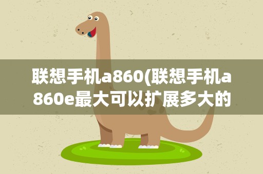 联想手机a860(联想手机a860e最大可以扩展多大的内存卡)
