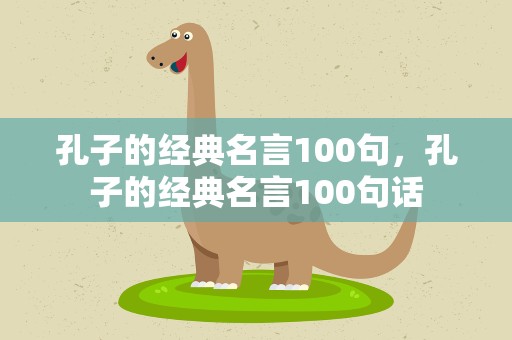 孔子的经典名言100句，孔子的经典名言100句话