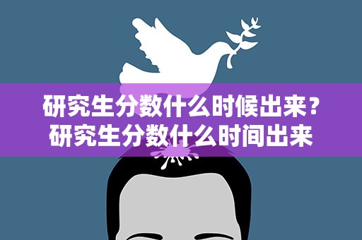 研究生分数什么时候出来？研究生分数什么时间出来