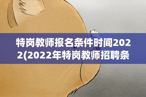 特岗教师报名条件时间2022(2022年特岗教师招聘条件是什么)
