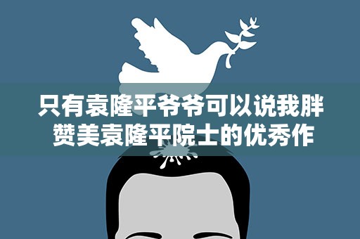 只有袁隆平爷爷可以说我胖 赞美袁隆平院士的优秀作文