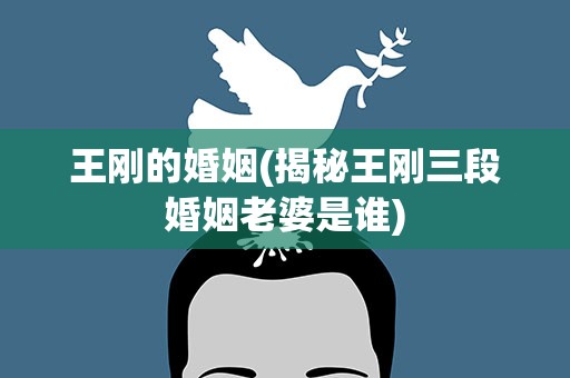 王刚的婚姻(揭秘王刚三段婚姻老婆是谁)