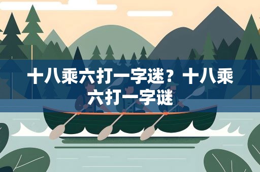 十八乘六打一字迷？十八乘六打一字谜