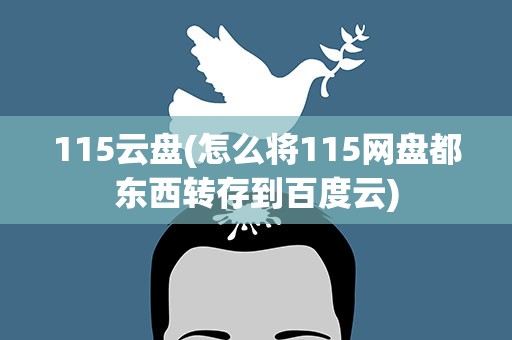 115云盘(怎么将115网盘都东西转存到百度云)