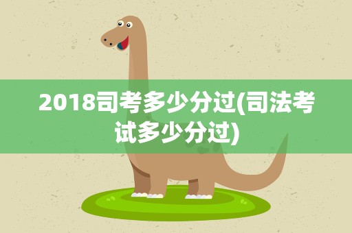 2018司考多少分过(司法考试多少分过)