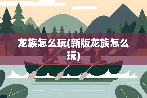 龙族怎么玩(新版龙族怎么玩)