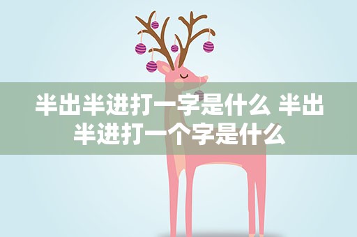 半出半进打一字是什么 半出半进打一个字是什么