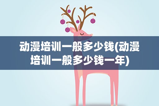 动漫培训一般多少钱(动漫培训一般多少钱一年)
