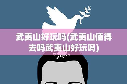 武夷山好玩吗(武夷山值得去吗武夷山好玩吗)
