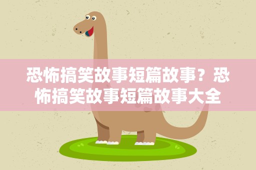 恐怖搞笑故事短篇故事？恐怖搞笑故事短篇故事大全