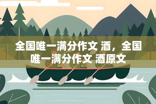 全国唯一满分作文 酒，全国唯一满分作文 酒原文