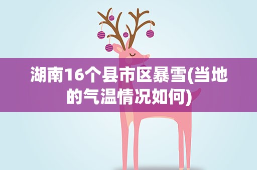 湖南16个县市区暴雪(当地的气温情况如何)