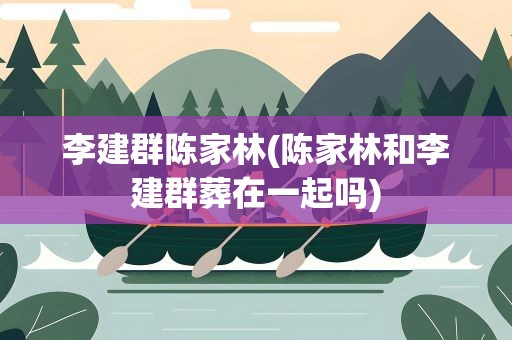 李建群陈家林(陈家林和李建群葬在一起吗)