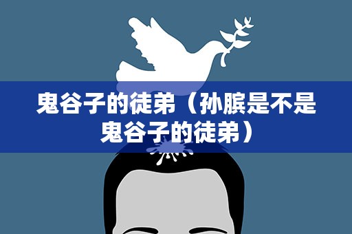 鬼谷子的徒弟（孙膑是不是鬼谷子的徒弟）