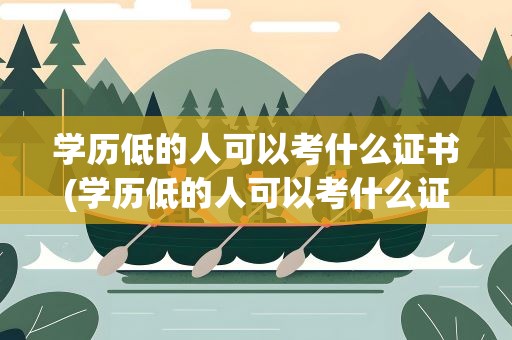 学历低的人可以考什么证书(学历低的人可以考什么证书呢)