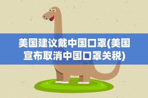 美国建议戴中国口罩(美国宣布取消中国口罩关税)