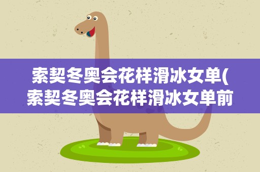 索契冬奥会花样滑冰女单(索契冬奥会花样滑冰女单前20名分别是谁)