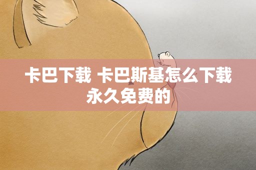 卡巴下载 卡巴斯基怎么下载永久免费的