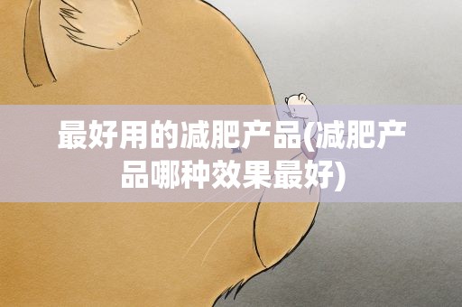 最好用的减肥产品(减肥产品哪种效果最好)