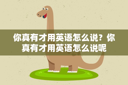 你真有才用英语怎么说？你真有才用英语怎么说呢