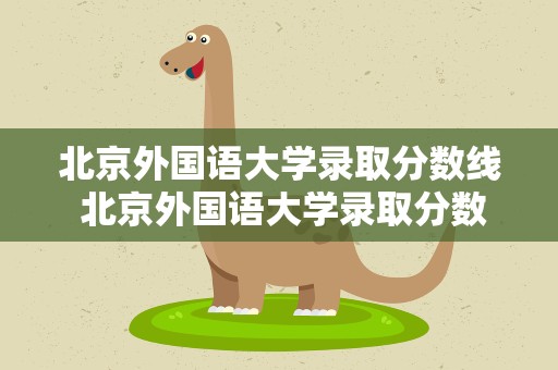 北京外国语大学录取分数线 北京外国语大学录取分数线2021