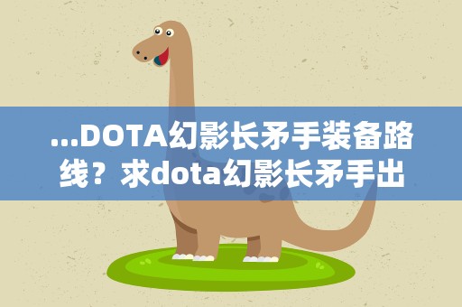 ...DOTA幻影长矛手装备路线？求dota幻影长矛手出装备顺序和出哪些装备