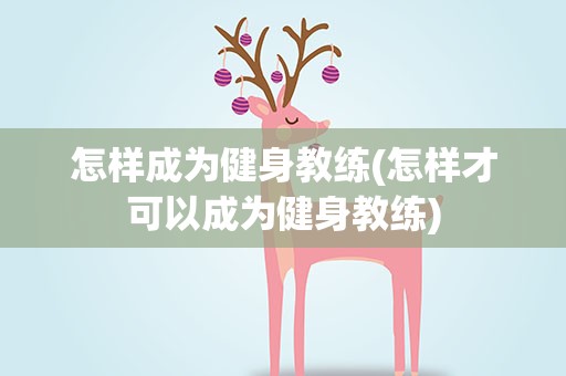 怎样成为健身教练(怎样才可以成为健身教练)