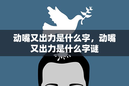 动嘴又出力是什么字，动嘴又出力是什么字谜