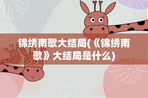锦绣南歌大结局(《锦绣南歌》大结局是什么)