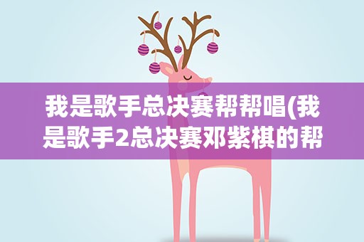 我是歌手总决赛帮帮唱(我是歌手2总决赛邓紫棋的帮帮唱是谁)