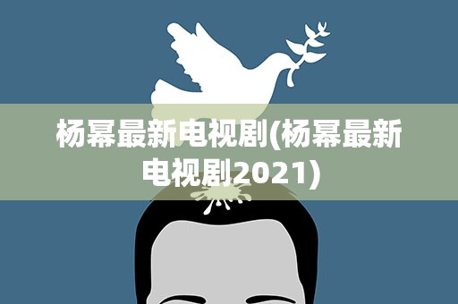 杨幂最新电视剧(杨幂最新电视剧2021)