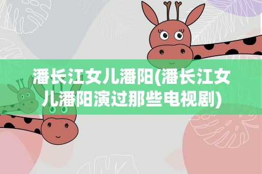 潘长江女儿潘阳(潘长江女儿潘阳演过那些电视剧)