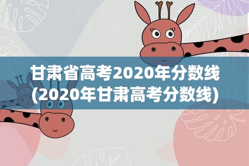 甘肃省高考2020年分数线(2020年甘肃高考分数线)
