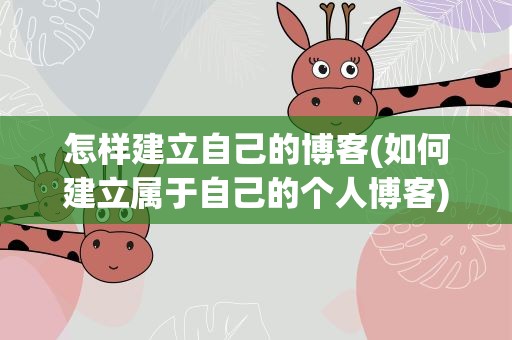 怎样建立自己的博客(如何建立属于自己的个人博客)