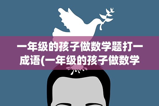 一年级的孩子做数学题打一成语(一年级的孩子做数学题打一成语是什么)